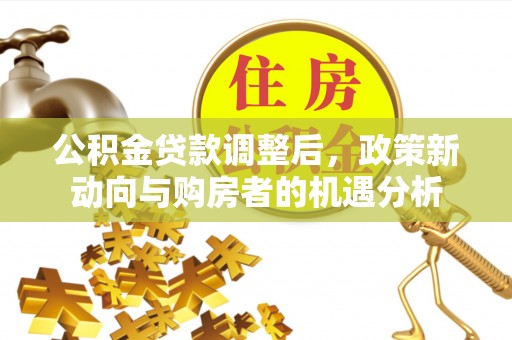 简阳公积金贷款调整后，政策新动向与购房者的机遇分析