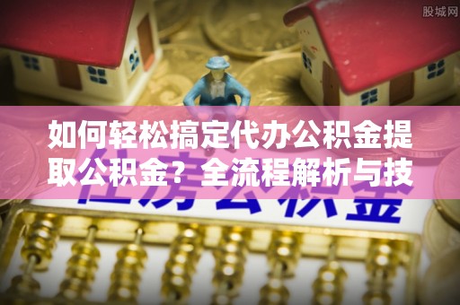 简阳如何轻松搞定代办公积金提取公积金？全流程解析与技巧分享