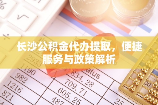 简阳长沙公积金代办提取，便捷服务与政策解析