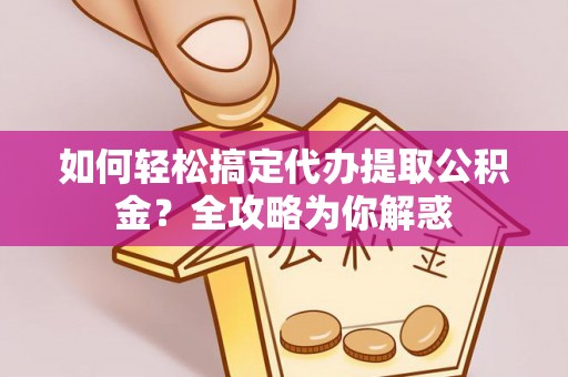 简阳如何轻松搞定代办提取公积金？全攻略为你解惑