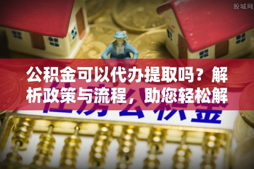 简阳公积金可以代办提取吗？解析政策与流程，助您轻松解决疑问