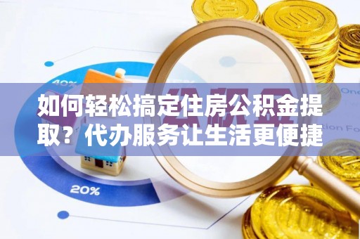 简阳如何轻松搞定住房公积金提取？代办服务让生活更便捷
