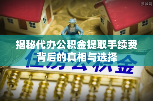 简阳揭秘代办公积金提取手续费背后的真相与选择