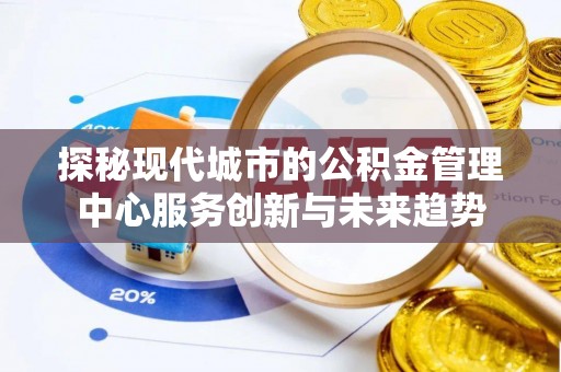 简阳探秘现代城市的公积金管理中心服务创新与未来趋势