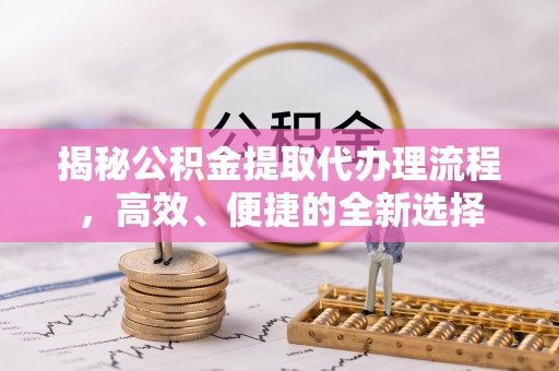 简阳揭秘公积金提取代办理流程，高效、便捷的全新选择