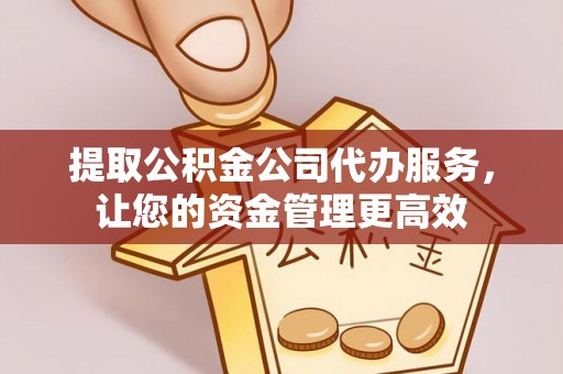 简阳提取公积金公司代办服务，让您的资金管理更高效