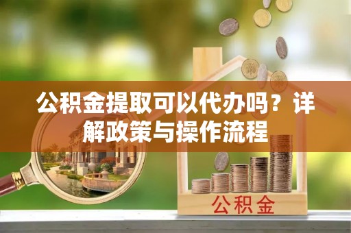 简阳公积金提取可以代办吗？详解政策与操作流程