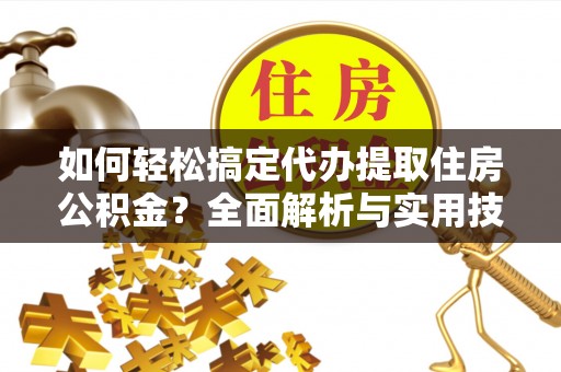 简阳如何轻松搞定代办提取住房公积金？全面解析与实用技巧