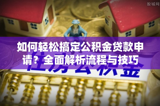 简阳如何轻松搞定公积金贷款申请？全面解析流程与技巧
