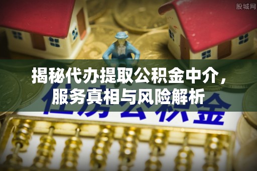 简阳揭秘代办提取公积金中介，服务真相与风险解析