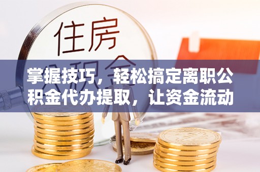 简阳掌握技巧，轻松搞定离职公积金代办提取，让资金流动更便捷