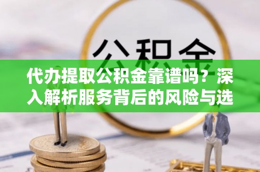 简阳代办提取公积金靠谱吗？深入解析服务背后的风险与选择