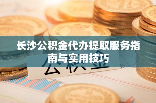 简阳长沙公积金代办提取服务指南与实用技巧