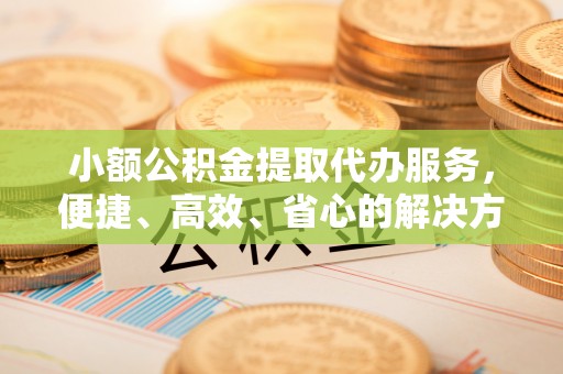 简阳小额公积金提取代办服务，便捷、高效、省心的解决方案