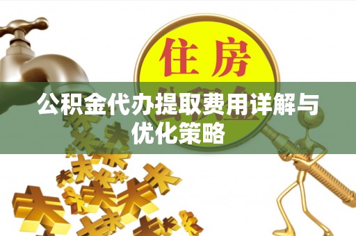 简阳公积金代办提取费用详解与优化策略
