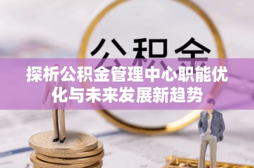 简阳探析公积金管理中心职能优化与未来发展新趋势