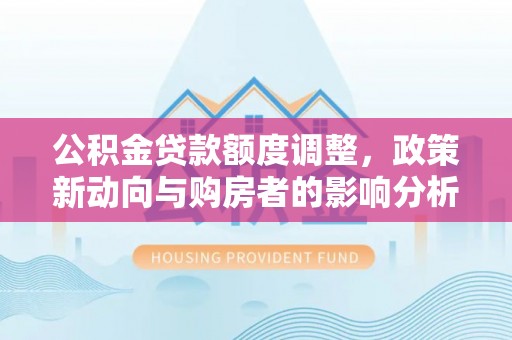 简阳公积金贷款额度调整，政策新动向与购房者的影响分析