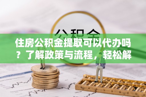 简阳住房公积金提取可以代办吗？了解政策与流程，轻松解决疑问