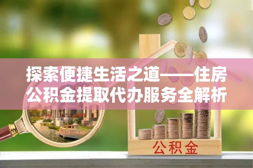 简阳探索便捷生活之道——住房公积金提取代办服务全解析
