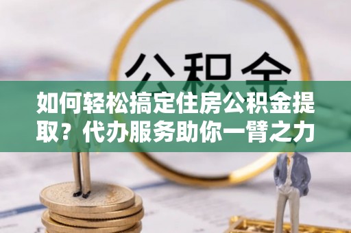 简阳如何轻松搞定住房公积金提取？代办服务助你一臂之力
