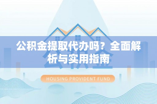 简阳公积金提取代办吗？全面解析与实用指南
