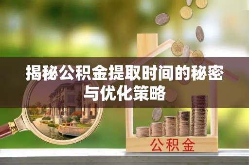 简阳揭秘公积金提取时间的秘密与优化策略