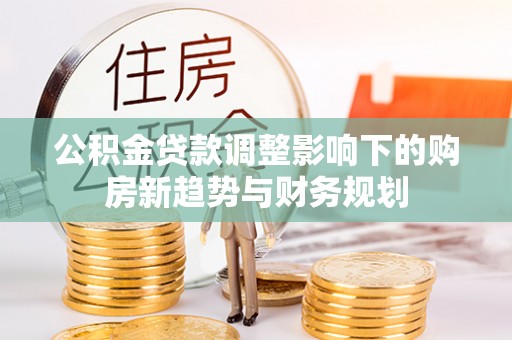 简阳公积金贷款调整影响下的购房新趋势与财务规划