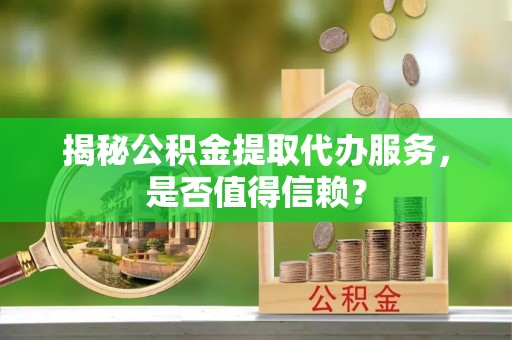 简阳揭秘公积金提取代办服务，是否值得信赖？
