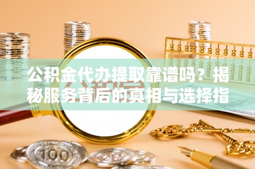 简阳公积金代办提取靠谱吗？揭秘服务背后的真相与选择指南
