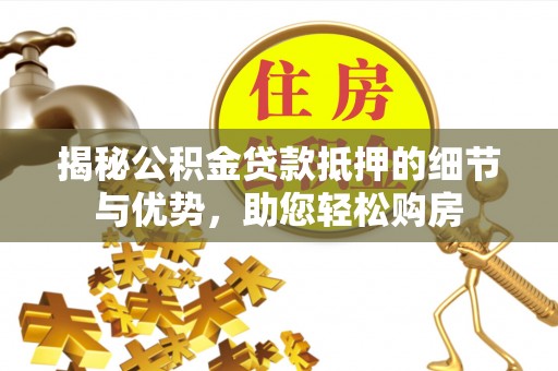 简阳揭秘公积金贷款抵押的细节与优势，助您轻松购房