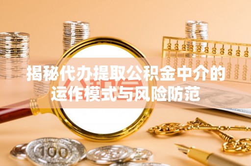 简阳揭秘代办提取公积金中介的运作模式与风险防范