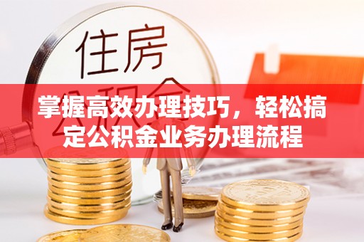简阳掌握高效办理技巧，轻松搞定公积金业务办理流程