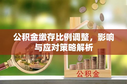 简阳公积金缴存比例调整，影响与应对策略解析