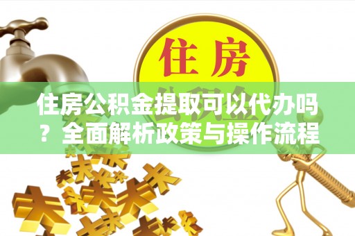 简阳住房公积金提取可以代办吗？全面解析政策与操作流程