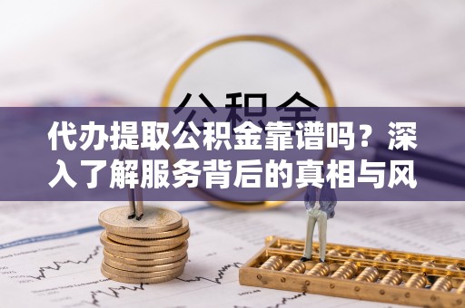 简阳代办提取公积金靠谱吗？深入了解服务背后的真相与风险