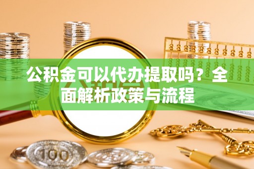 简阳公积金可以代办提取吗？全面解析政策与流程