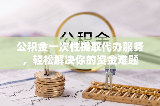 简阳公积金一次性提取代办服务，轻松解决你的资金难题