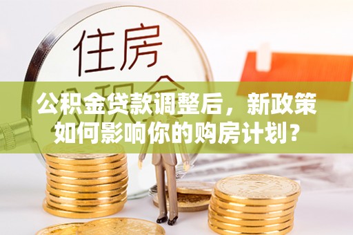 简阳公积金贷款调整后，新政策如何影响你的购房计划？