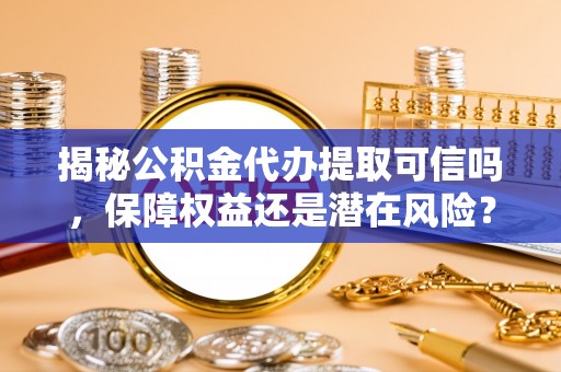 简阳揭秘公积金代办提取可信吗，保障权益还是潜在风险？