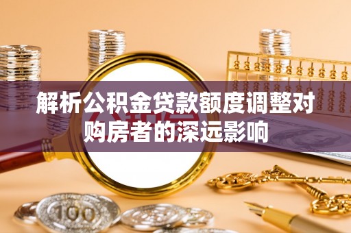 简阳解析公积金贷款额度调整对购房者的深远影响