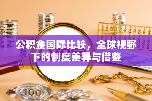 简阳公积金国际比较，全球视野下的制度差异与借鉴