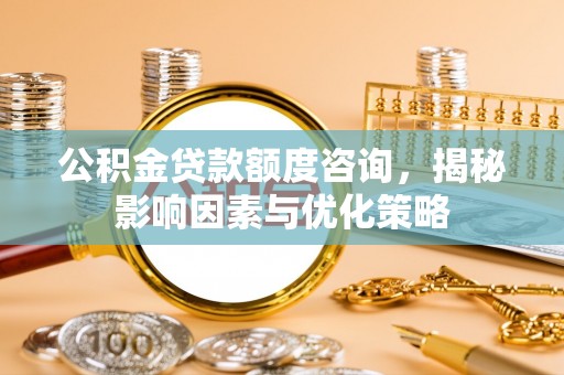 简阳公积金贷款额度咨询，揭秘影响因素与优化策略