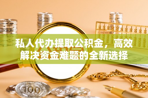 简阳私人代办提取公积金，高效解决资金难题的全新选择