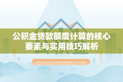 简阳公积金贷款额度计算的核心要素与实用技巧解析