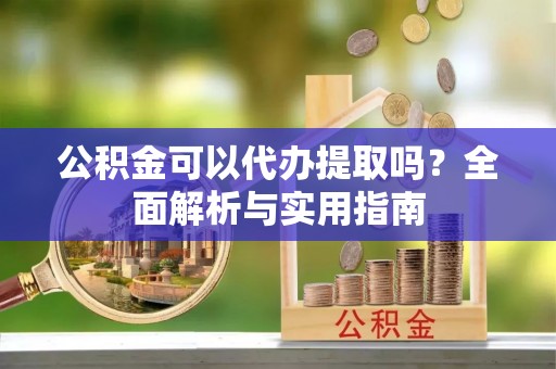 简阳公积金可以代办提取吗？全面解析与实用指南