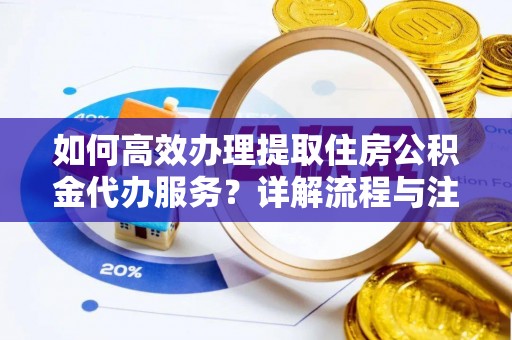 简阳如何高效办理提取住房公积金代办服务？详解流程与注意事项