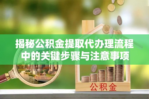 简阳揭秘公积金提取代办理流程中的关键步骤与注意事项