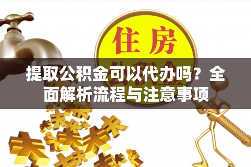 简阳提取公积金可以代办吗？全面解析流程与注意事项