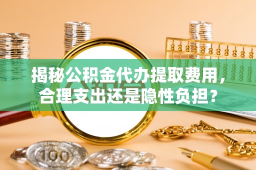 简阳揭秘公积金代办提取费用，合理支出还是隐性负担？