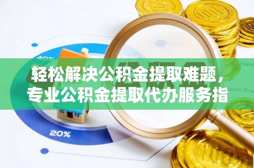 简阳轻松解决公积金提取难题，专业公积金提取代办服务指南